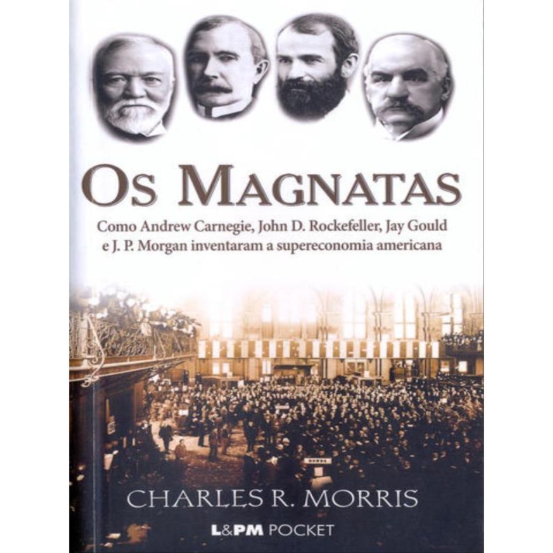 OS MAGNATAS: COMO ANDREW CARNEGIE, JOHN D. ROCKEFELLER, JAY GOULD E J. P.  MORGAN INVENTARAM A SUPREMACIA AMERICANA - 1ªED.(2006) - Charles R. Morris  - Livro